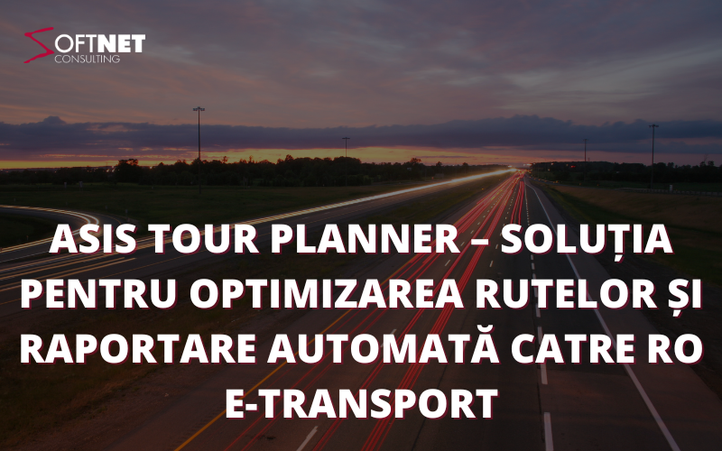 ASIS Tour Planner – Soluția pentru optimizarea rutelor și raportare automată către RO e-Transport